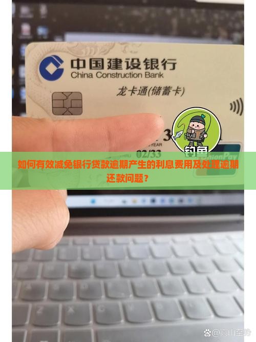 如何有效减免银行贷款逾期产生的利息费用及处理逾期还款问题？