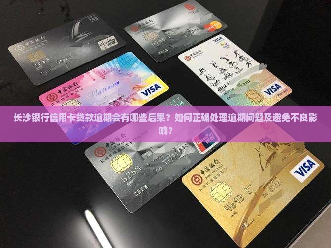 长沙银行信用卡贷款逾期会有哪些后果？如何正确处理逾期问题及避免不良影响？