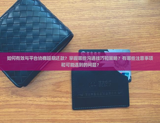 如何有效与平台协商延期还款？掌握哪些沟通技巧和策略？有哪些注意事项和可能遇到的问题？