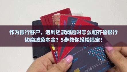 作为银行客户，遇到还款问题时怎么和齐鲁银行协商减免本金？5步教你轻松搞定！