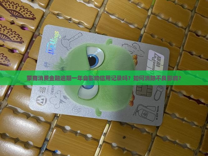蒙商消费金融逾期一年会影响信用记录吗？如何消除不良影响？