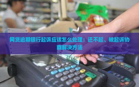 网贷逾期银行起诉应该怎么处理：还不起、被起诉协商解决方法