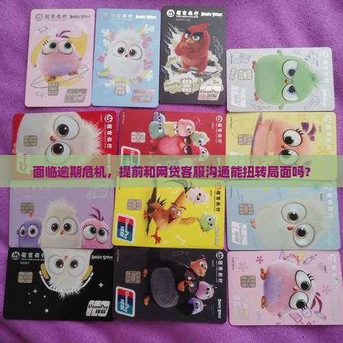 面临逾期危机，提前和网贷客服沟通能扭转局面吗？