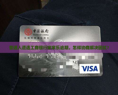 普通人遭遇工商银行家家乐逾期，怎样协商解决困扰？