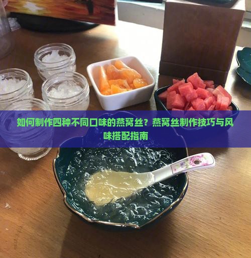 如何制作四种不同口味的燕窝丝？燕窝丝制作技巧与风味搭配指南