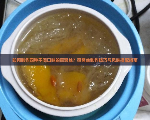 如何制作四种不同口味的燕窝丝？燕窝丝制作技巧与风味搭配指南