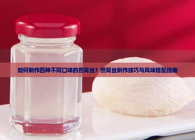 如何制作四种不同口味的燕窝丝？燕窝丝制作技巧与风味搭配指南