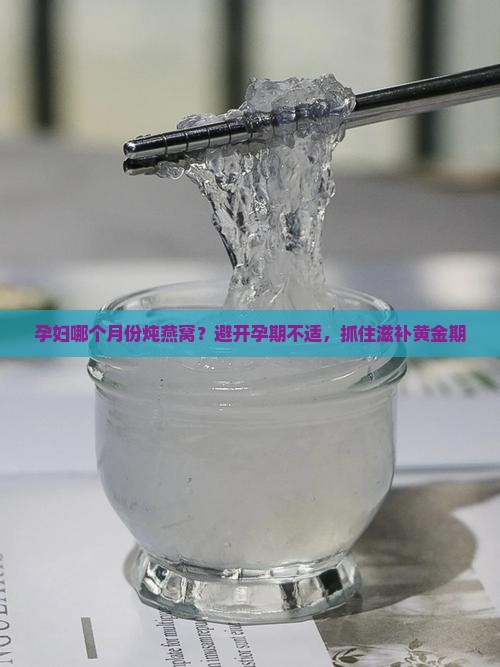 孕妇哪个月份炖燕窝？避开孕期不适，抓住滋补黄金期