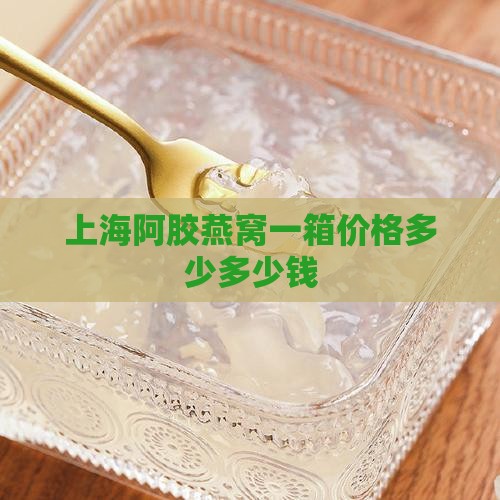 上海阿胶燕窝一箱价格多少多少钱