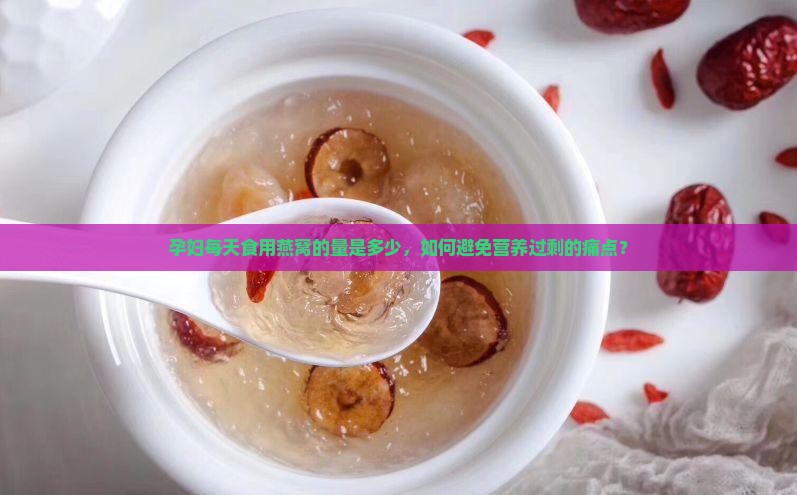 孕妇每天食用燕窝的量是多少，如何避免营养过剩的痛点？
