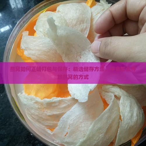 燕窝如何正确打包与保存：精选储存方法，学会怎么存放燕窝的方式