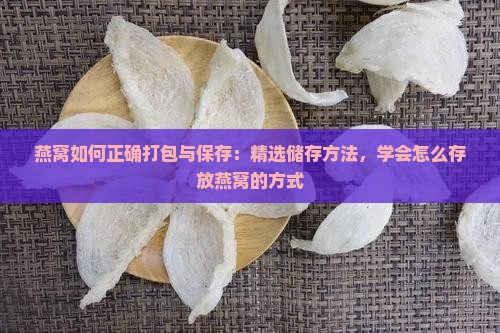 燕窝如何正确打包与保存：精选储存方法，学会怎么存放燕窝的方式