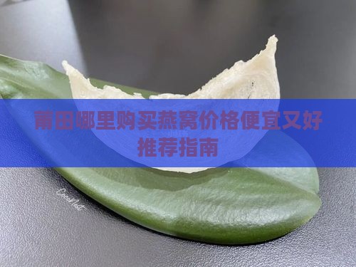 莆田哪里购买燕窝价格便宜又好推荐指南