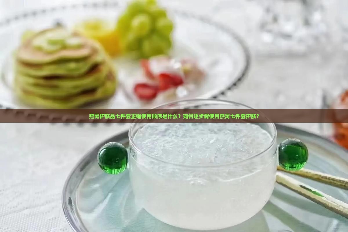 燕窝护肤品七件套正确使用顺序是什么？如何逐步骤使用燕窝七件套护肤？
