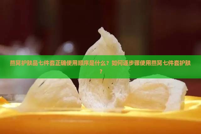 燕窝护肤品七件套正确使用顺序是什么？如何逐步骤使用燕窝七件套护肤？