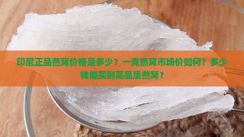 印尼正品燕窝价格是多少？一克燕窝市场价如何？多少钱能买到高品质燕窝？