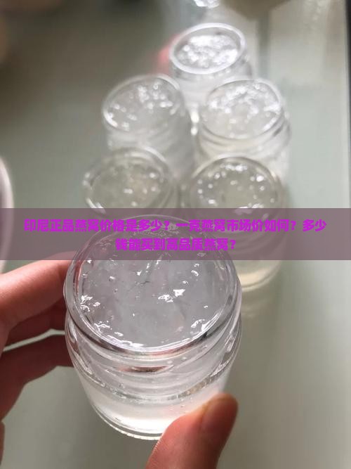 印尼正品燕窝价格是多少？一克燕窝市场价如何？多少钱能买到高品质燕窝？