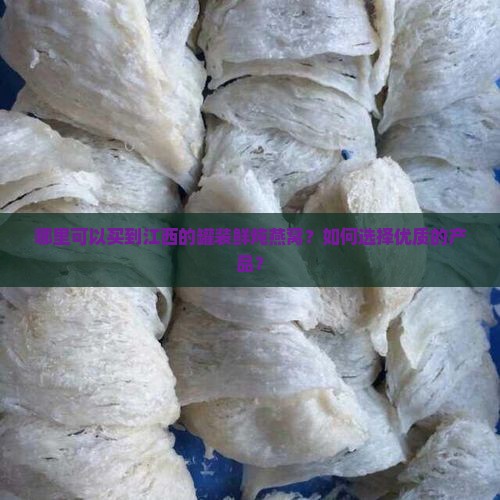 哪里可以买到江西的罐装鲜炖燕窝?如何选择优质的产品? 哪里可以买到江西的罐装鲜炖燕窝?如何选择优质的产品?
