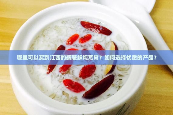 哪里可以买到江西的罐装鲜炖燕窝?如何选择优质的产品? 哪里可以买到江西的罐装鲜炖燕窝?如何选择优质的产品?