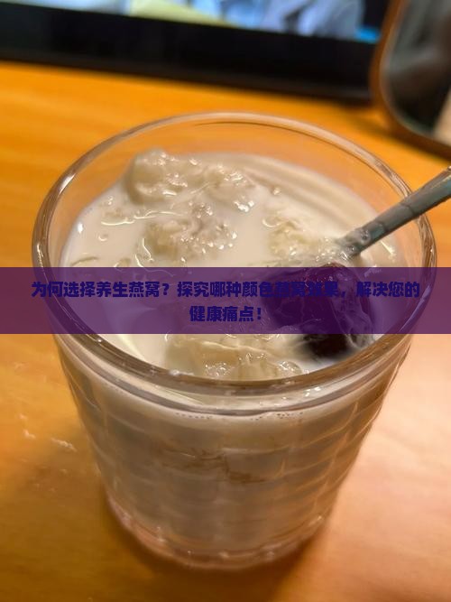 为何选择养生燕窝？探究哪种颜色燕窝效果，解决您的健康痛点！