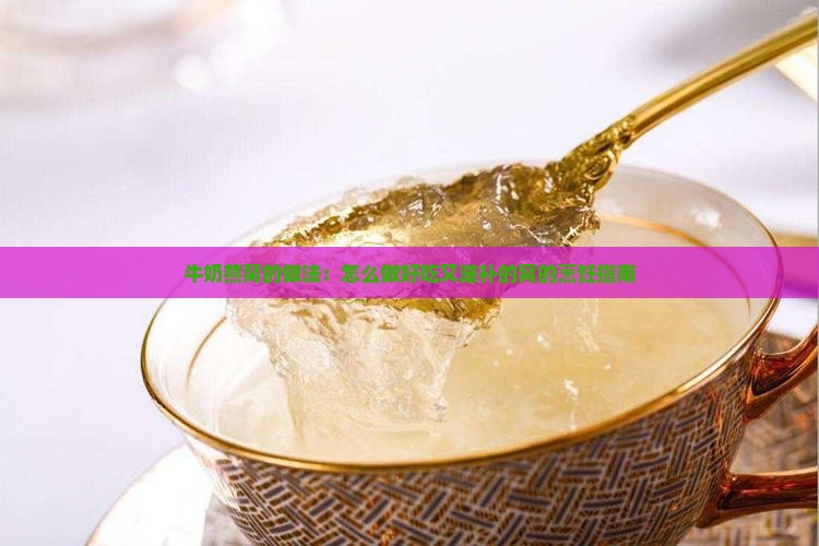 牛奶燕窝的做法：怎么做好吃又滋补的窝的烹饪指南