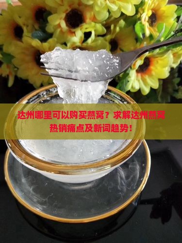 达州哪里可以购买燕窝？求解达州燕窝热销痛点及新词趋势！