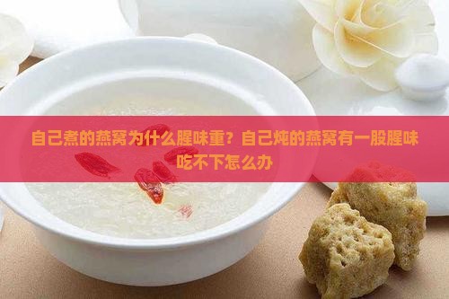 自己煮的燕窝为什么腥味重？自己炖的燕窝有一股腥味吃不下怎么办