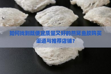 如何找到既便宜质量又好的燕窝鱼胶购买渠道与推荐店铺？