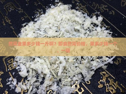 燕窝金果多少钱一斤啊？即食燕窝价格，果多少钱一个、一箱