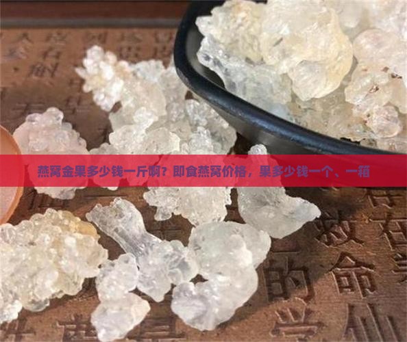 燕窝金果多少钱一斤啊？即食燕窝价格，果多少钱一个、一箱