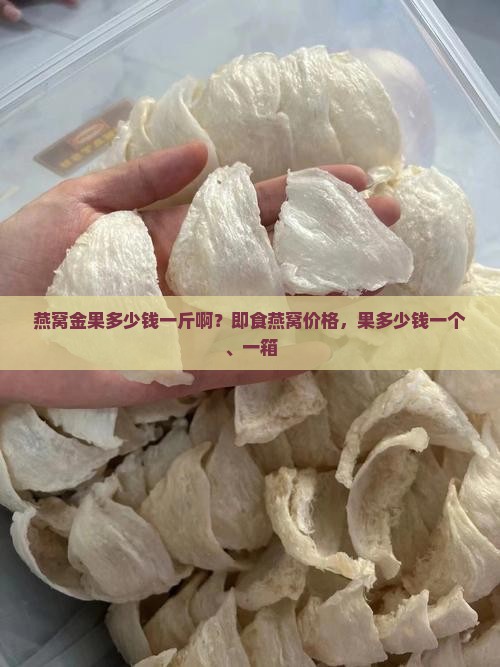 燕窝金果多少钱一斤啊？即食燕窝价格，果多少钱一个、一箱