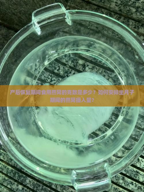 产后恢复期间食用燕窝的克数是多少？如何安排坐月子期间的燕窝摄入量？