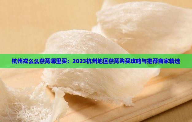 杭州戎么么燕窝哪里买：2023杭州地区燕窝购买攻略与推荐商家精选
