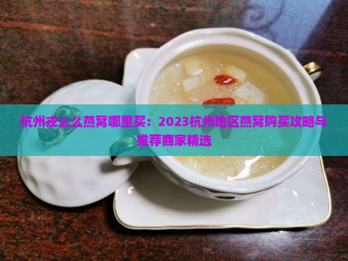 杭州戎么么燕窝哪里买：2023杭州地区燕窝购买攻略与推荐商家精选