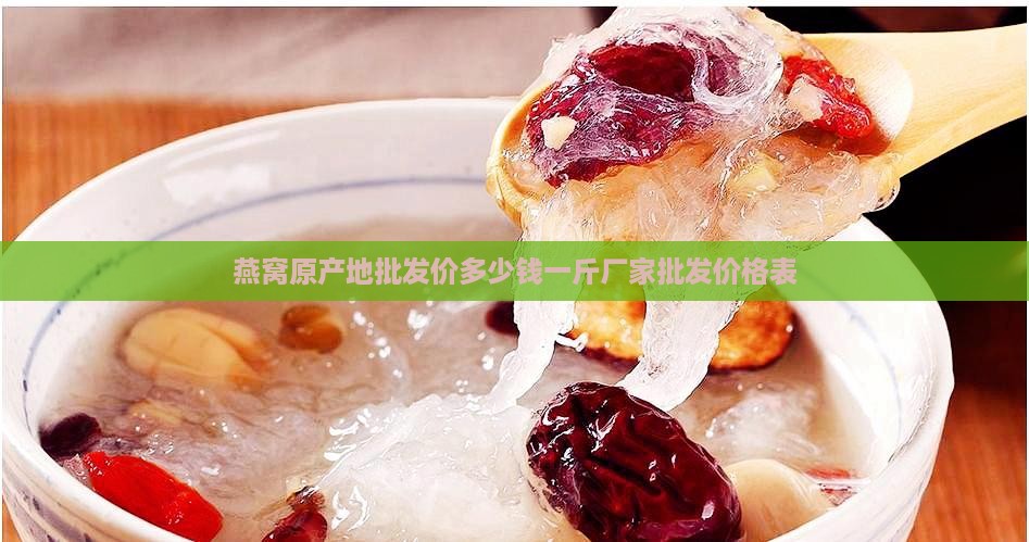 燕窝原产地批发价多少钱一斤厂家批发价格表