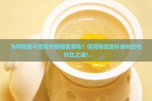 为何陈皮与燕窝价格相差悬殊？探究传统滋补食材的性价比之谜！