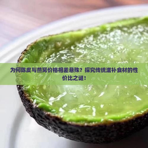 为何陈皮与燕窝价格相差悬殊？探究传统滋补食材的性价比之谜！