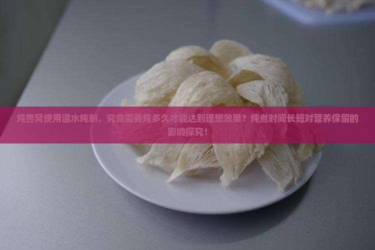 炖燕窝使用温水炖制，究竟需要炖多久才能达到理想效果？炖煮时间长短对营养保留的影响探究！