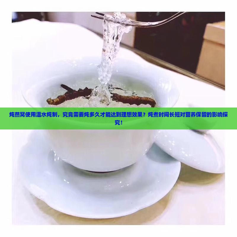 炖燕窝使用温水炖制，究竟需要炖多久才能达到理想效果？炖煮时间长短对营养保留的影响探究！