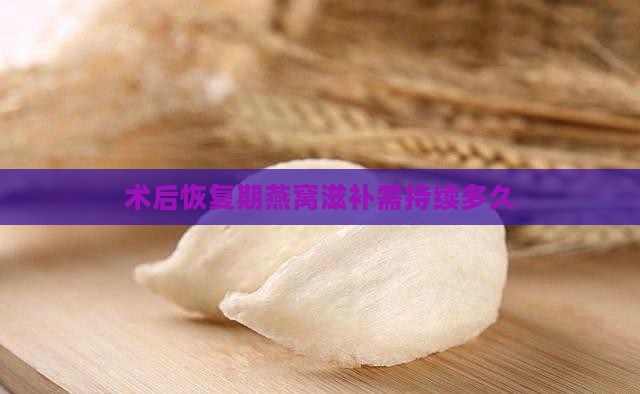 术后恢复期燕窝滋补需持续多久