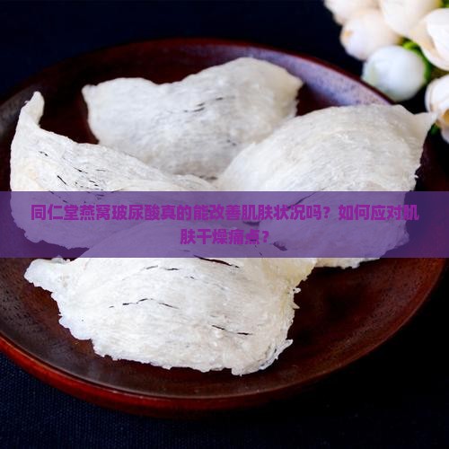 同仁堂燕窝玻尿酸真的能改善肌肤状况吗？如何应对肌肤干燥痛点？