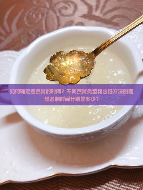 如何确定煮燕窝的时间？不同燕窝类型和烹饪方法的理想煮制时间分别是多少？