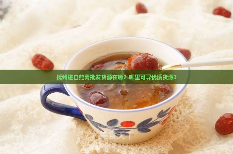 抚州进口燕窝批发货源在哪？哪里可寻优质货源？