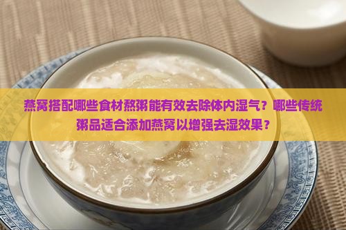 燕窝搭配哪些食材熬粥能有效去除体内湿气？哪些传统粥品适合添加燕窝以增强去湿效果？