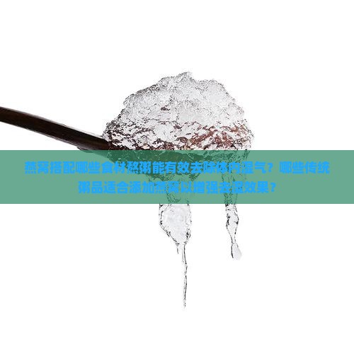 燕窝搭配哪些食材熬粥能有效去除体内湿气？哪些传统粥品适合添加燕窝以增强去湿效果？