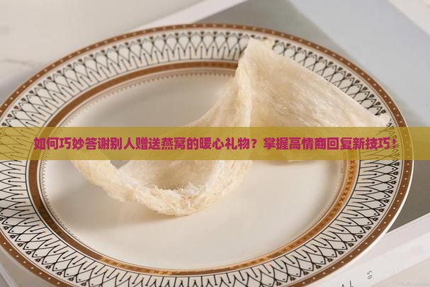 如何巧妙答谢别人赠送燕窝的暖心礼物？掌握高情商回复新技巧！