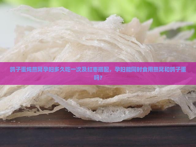 鸽子蛋炖燕窝孕妇多久吃一次及红枣搭配，孕妇能同时食用燕窝和鸽子蛋吗？