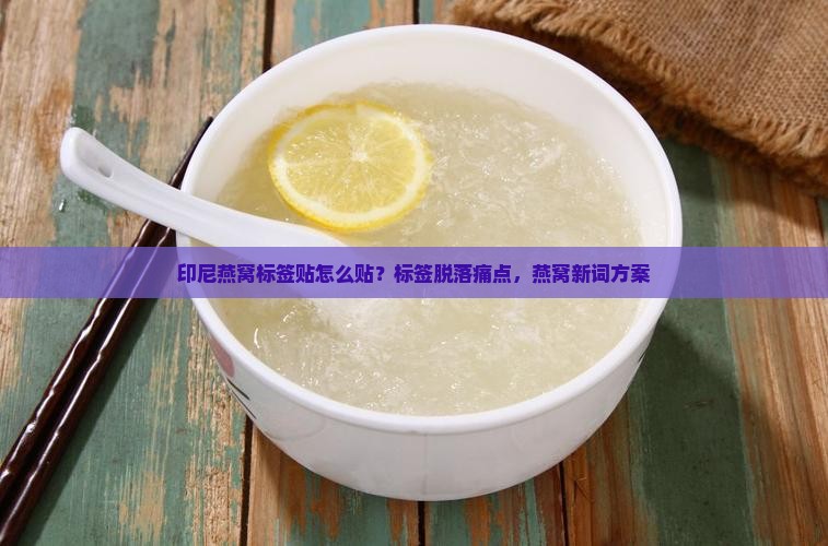 印尼燕窝标签贴怎么贴？标签脱落痛点，燕窝新词方案