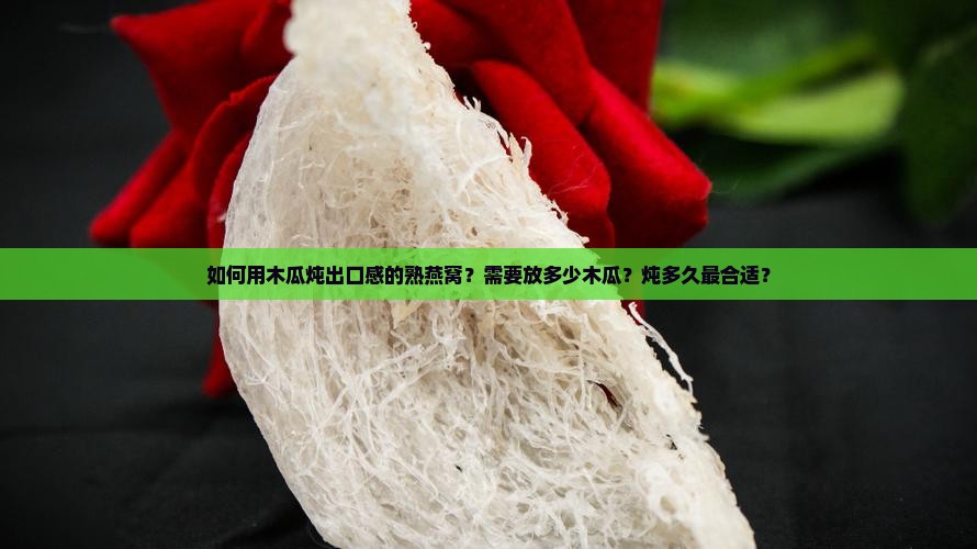 如何用木瓜炖出口感的熟燕窝？需要放多少木瓜？炖多久最合适？