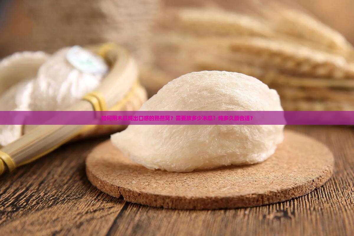 如何用木瓜炖出口感的熟燕窝？需要放多少木瓜？炖多久最合适？